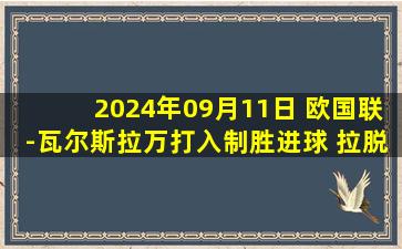 2024年09月11日 欧国联-瓦尔斯拉万打入制胜进球 拉脱维亚1-0法罗群岛